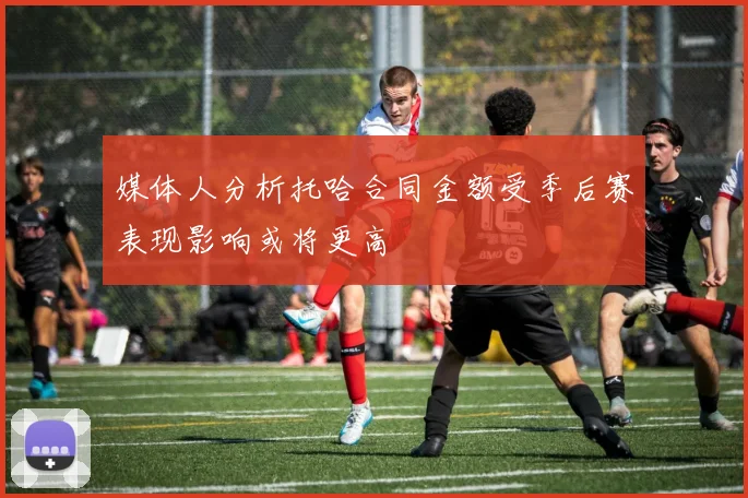 媒体人分析托哈合同金额受季后赛表现影响或将更高