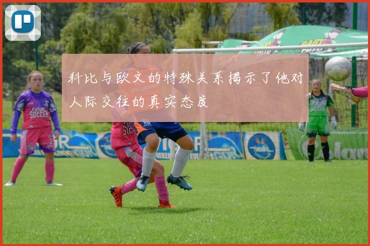 科比与欧文的特殊关系揭示了他对人际交往的真实态度