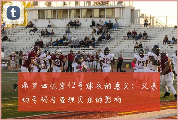 希罗回忆穿42号球衣的意义：父亲的号码与查理贝尔的影响