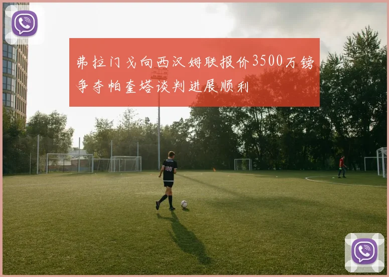 弗拉门戈向西汉姆联报价3500万镑争夺帕奎塔谈判进展顺利