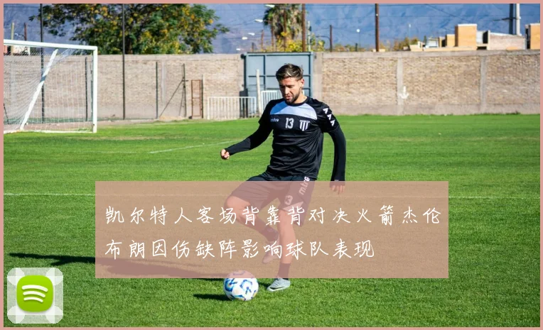 凯尔特人客场背靠背对决火箭杰伦布朗因伤缺阵影响球队表现