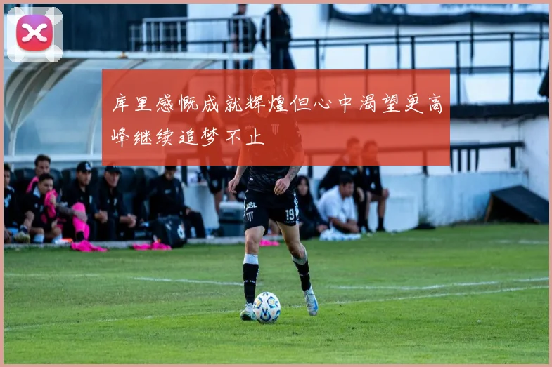库里感慨成就辉煌但心中渴望更高峰继续追梦不止
