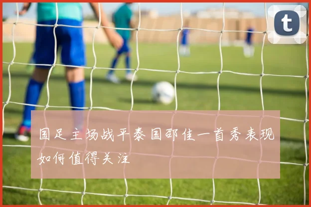 国足主场战平泰国邵佳一首秀表现如何值得关注
