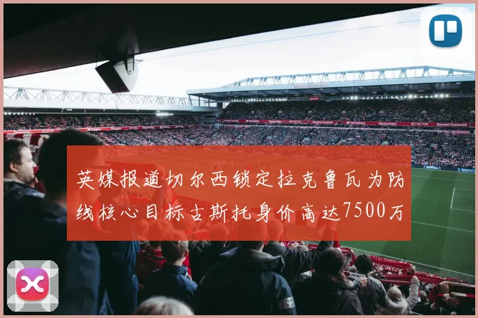 英媒报道切尔西锁定拉克鲁瓦为防线核心目标古斯托身价高达7500万镑