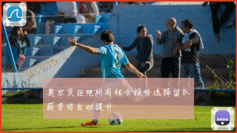 奥尔莫拒绝所有转会报价选择留队薪资将自动提升