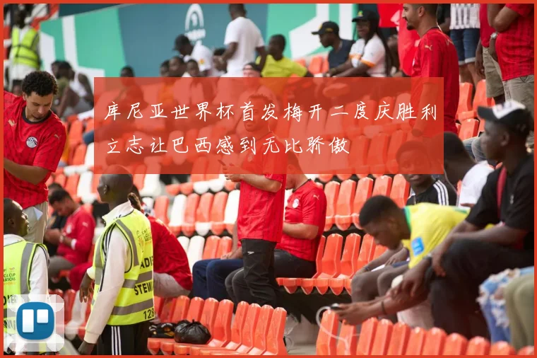 库尼亚世界杯首发梅开二度庆胜利立志让巴西感到无比骄傲