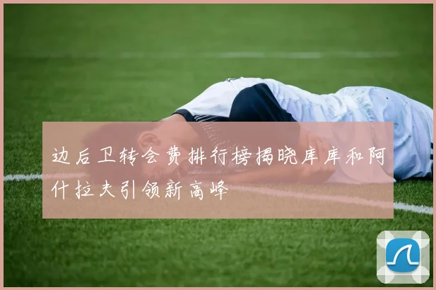 边后卫转会费排行榜揭晓库库和阿什拉夫引领新高峰